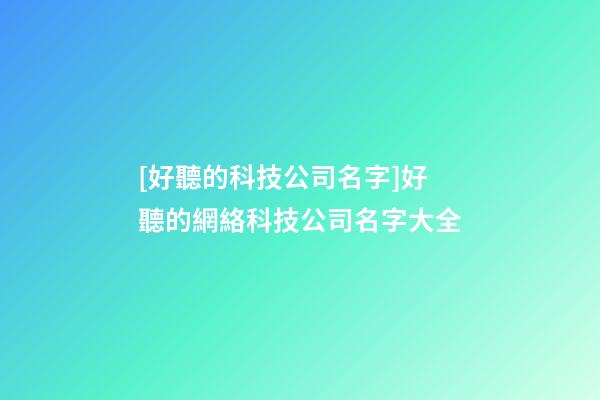 [好聽的科技公司名字]好聽的網絡科技公司名字大全-第1張-公司起名-玄機派